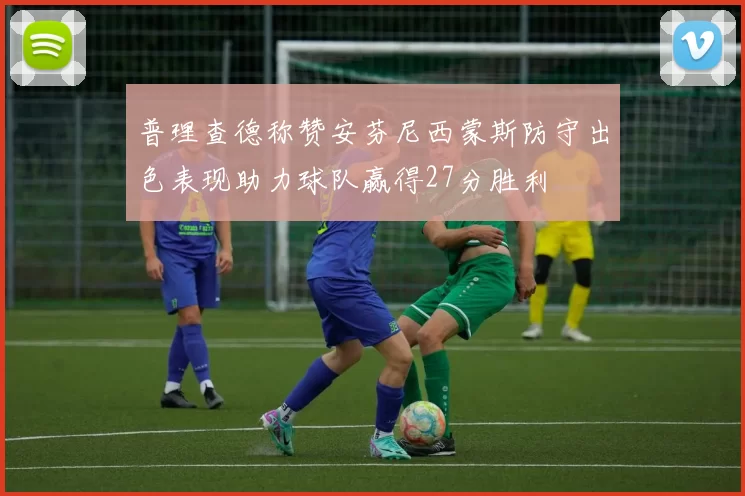 普理查德称赞安芬尼西蒙斯防守出色表现助力球队赢得27分胜利
