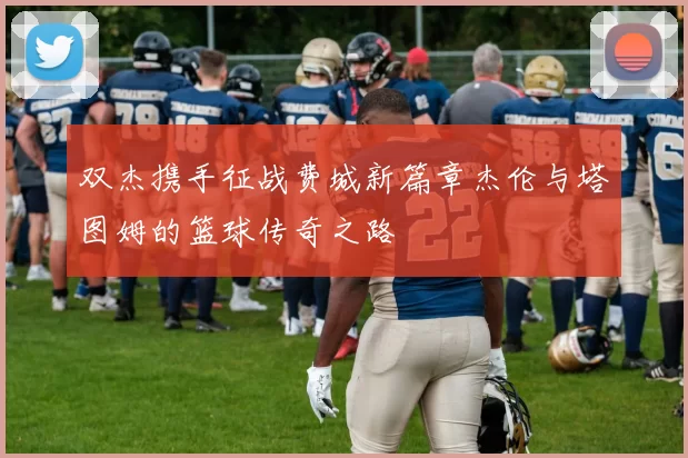 双杰携手征战费城新篇章杰伦与塔图姆的篮球传奇之路