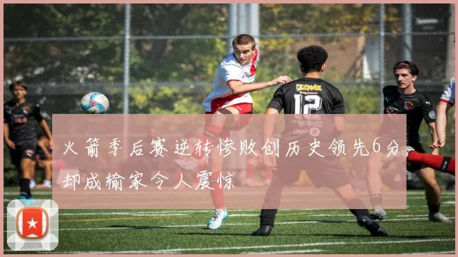 火箭季后赛逆转惨败创历史领先6分却成输家令人震惊