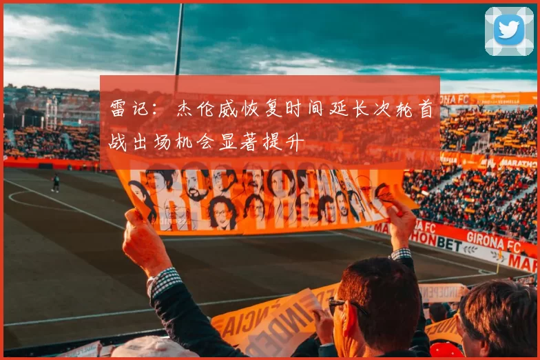 雷记：杰伦威恢复时间延长次轮首战出场机会显著提升