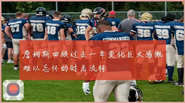 詹姆斯回顾过去一年变化巨大感慨难以忘怀的时光流转