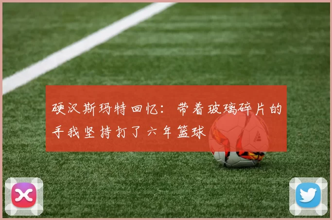 硬汉斯玛特回忆：带着玻璃碎片的手我坚持打了六年篮球