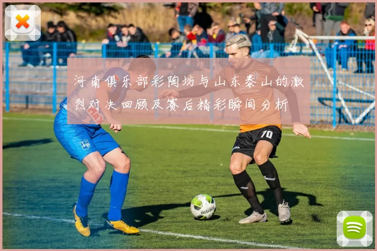河南俱乐部彩陶坊与山东泰山的激烈对决回顾及赛后精彩瞬间分析