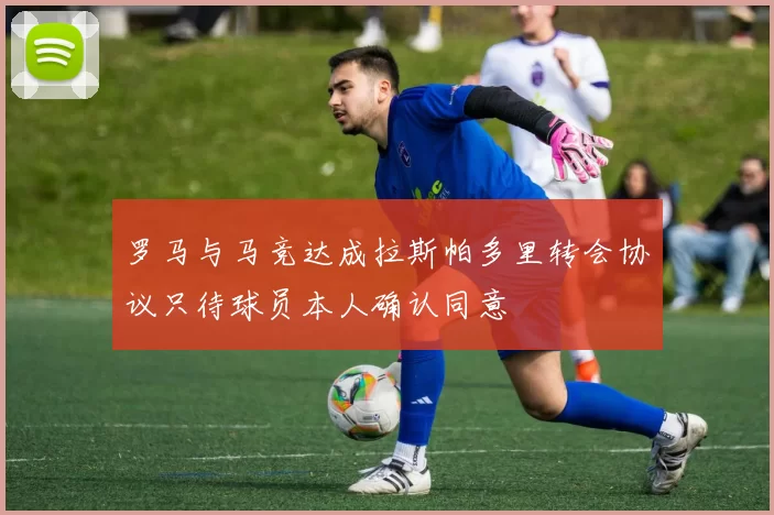 罗马与马竞达成拉斯帕多里转会协议只待球员本人确认同意