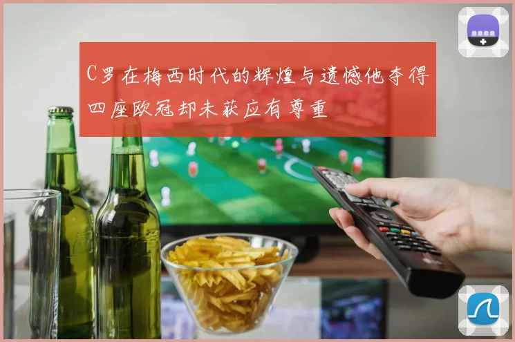 C罗在梅西时代的辉煌与遗憾他夺得四座欧冠却未获应有尊重