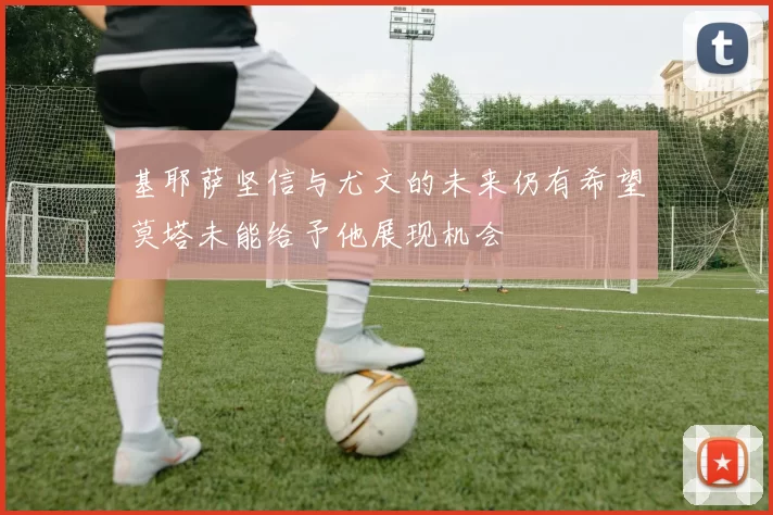 基耶萨坚信与尤文的未来仍有希望莫塔未能给予他展现机会