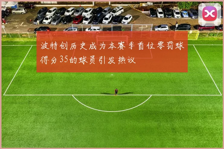 波特创历史成为本赛季首位零罚球得分35的球员引发热议