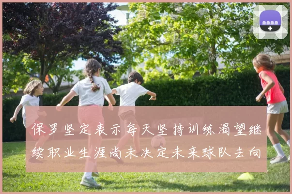 保罗坚定表示每天坚持训练渴望继续职业生涯尚未决定未来球队去向