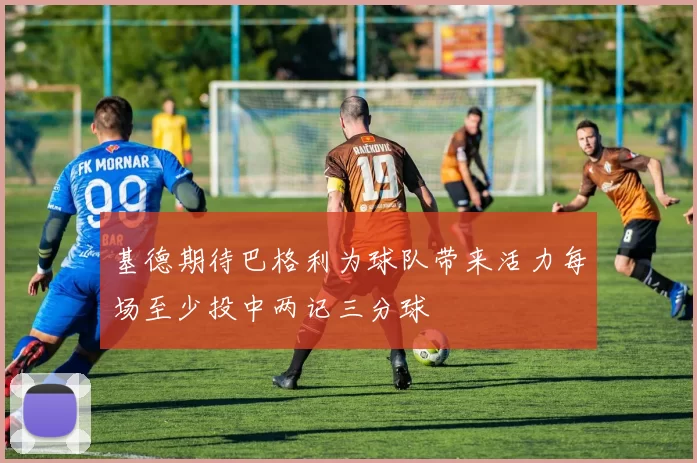 基德期待巴格利为球队带来活力每场至少投中两记三分球