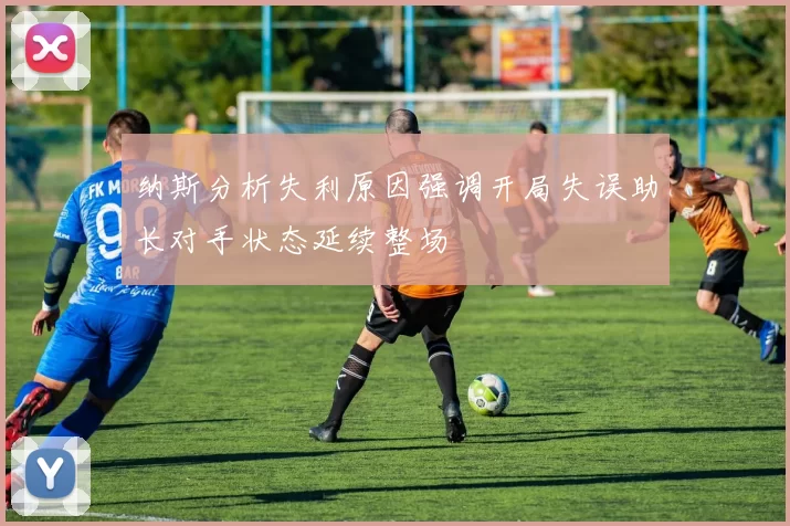 纳斯分析失利原因强调开局失误助长对手状态延续整场