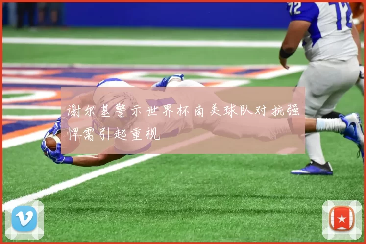 谢尔基警示世界杯南美球队对抗强悍需引起重视