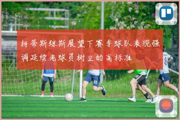 柯蒂斯琼斯展望下赛季球队表现强调延续老球员树立的高标准
