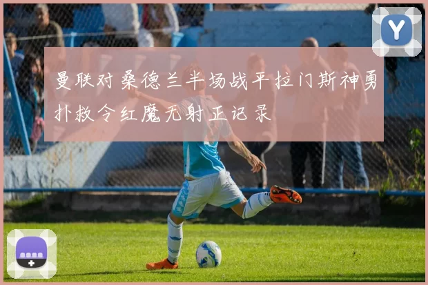 曼联对桑德兰半场战平拉门斯神勇扑救令红魔无射正记录