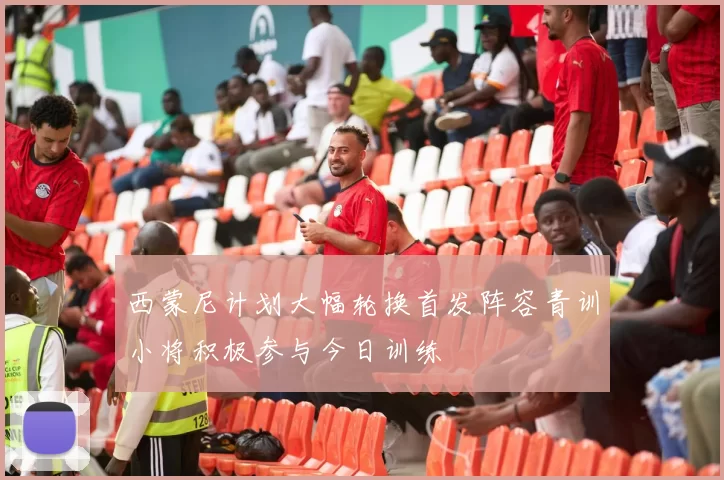西蒙尼计划大幅轮换首发阵容青训小将积极参与今日训练
