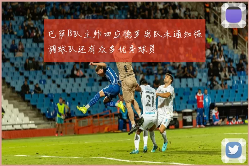 巴萨B队主帅回应德罗离队未通知强调球队还有众多优秀球员