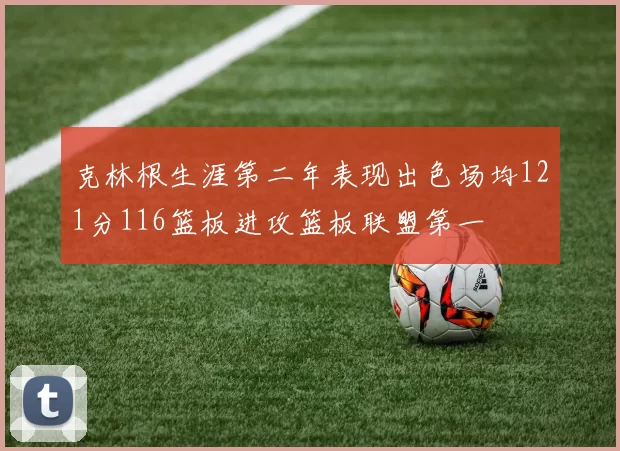 克林根生涯第二年表现出色场均121分116篮板进攻篮板联盟第一