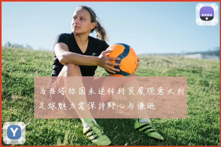 马洛塔称国米逆转科莫展现意大利足球魅力需保持野心与谦逊